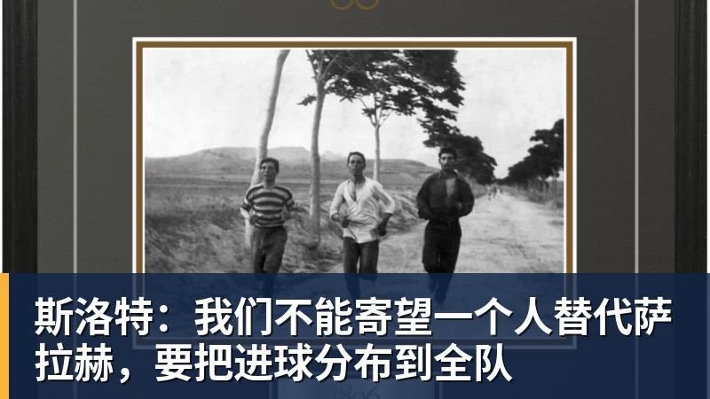 爱游戏体育斯洛特：我们不能寄望一个人替代萨拉赫，要把进球分布到全队
