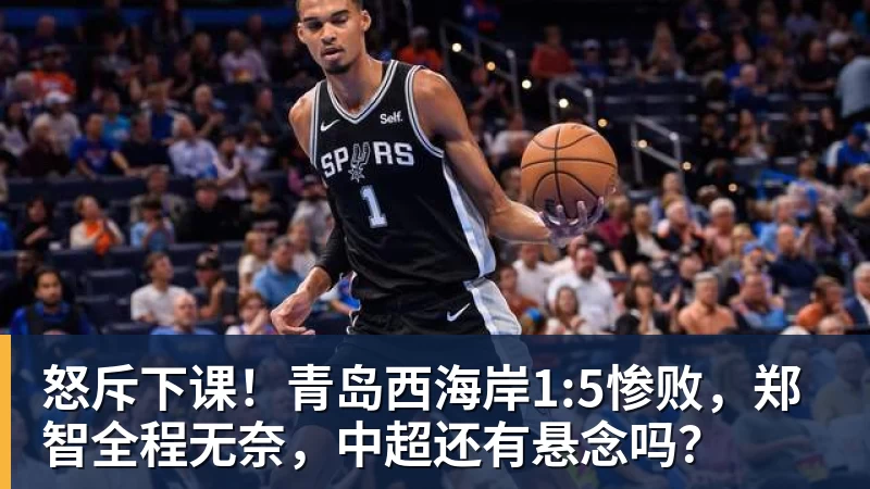 怒斥下课！青岛西海岸1:5惨败，郑智全程无奈，中超还有悬念吗？