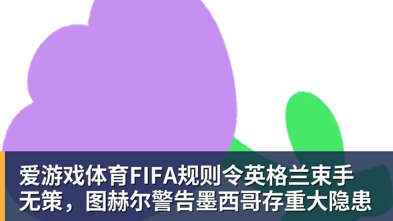 爱游戏体育FIFA规则令英格兰束手无策，图赫尔警告墨西哥存重大隐患