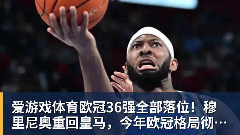 爱游戏体育欧冠36强全部落位！穆里尼奥重回皇马，今年欧冠格局彻底变天？