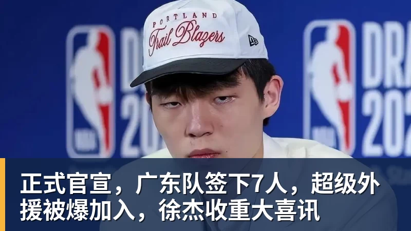 正式官宣,广东队签下7人,超级外援被爆加入,徐杰收重大喜讯