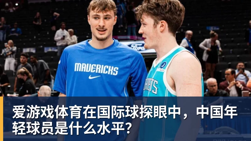 爱游戏体育在国际球探眼中,中国年轻球员是什么水平?
