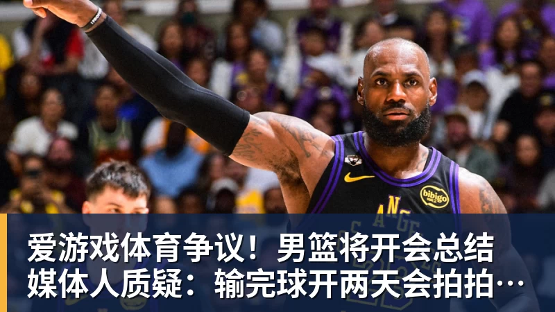 爱游戏体育争议！男篮将开会总结 媒体人质疑：输完球开两天会拍拍照汇报完事儿