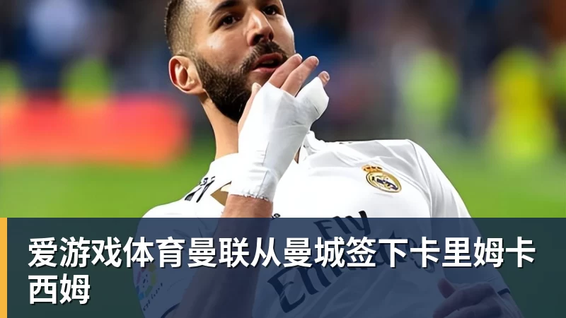 爱游戏体育曼联从曼城签下卡里姆卡西姆