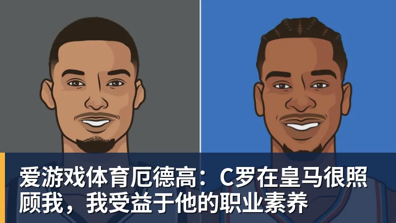 爱游戏体育厄德高：C罗在皇马很照顾我，我受益于他的职业素养