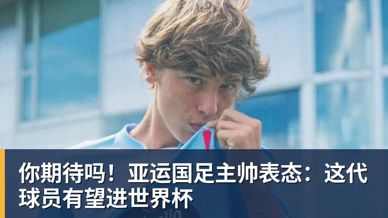 你期待吗！亚运国足主帅表态：这代球员有望进世界杯