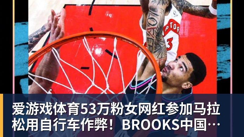 爱游戏体育53万粉女网红参加马拉松用自行车作弊!BROOKS中国回应:第一时间终止合作
