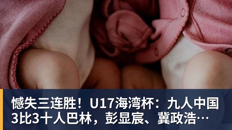 憾失三连胜!U17海湾杯:九人中国3比3十人巴林,彭显宸、冀政浩染红,杨宸硕世界波