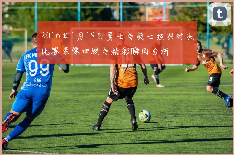 2016年1月19日勇士与骑士经典对决比赛录像回顾与精彩瞬间分析
