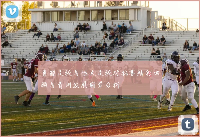 鲁能足校与恒大足校对抗赛精彩回顾与青训发展前景分析