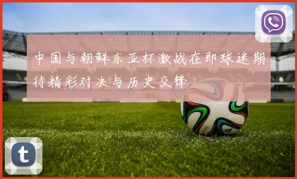 中国与朝鲜东亚杯激战在即球迷期待精彩对决与历史交锋
